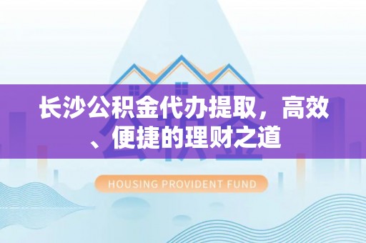 双柏长沙公积金代办提取，高效、便捷的理财之道