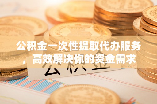 双柏公积金一次性提取代办服务，高效解决你的资金需求