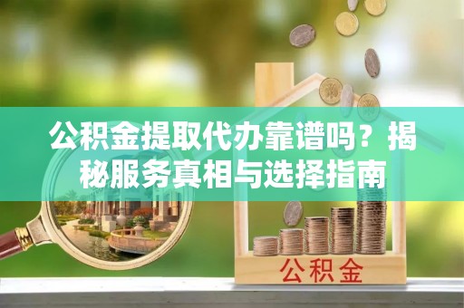 双柏公积金提取代办靠谱吗？揭秘服务真相与选择指南