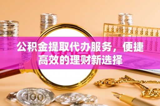 双柏公积金提取代办服务，便捷高效的理财新选择