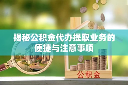 双柏揭秘公积金代办提取业务的便捷与注意事项