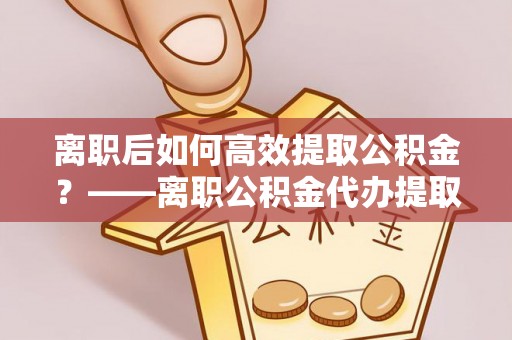 双柏离职后如何高效提取公积金？——离职公积金代办提取全流程解析