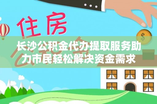 双柏长沙公积金代办提取服务助力市民轻松解决资金需求