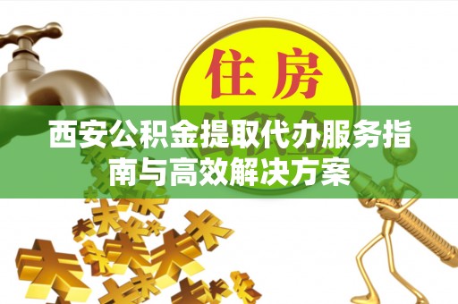 双柏西安公积金提取代办服务指南与高效解决方案