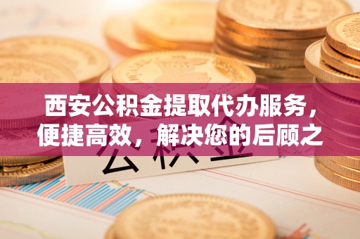 双柏西安公积金提取代办服务，便捷高效，解决您的后顾之忧