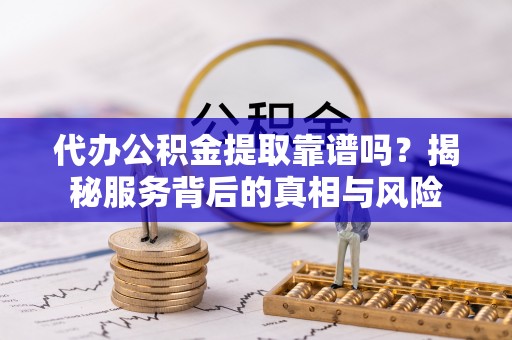 双柏代办公积金提取靠谱吗？揭秘服务背后的真相与风险
