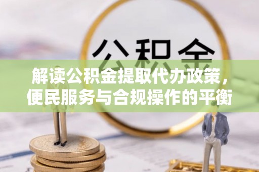 双柏解读公积金提取代办政策，便民服务与合规操作的平衡之道