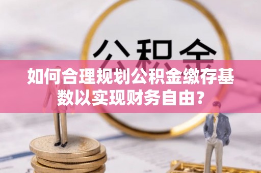 双柏如何合理规划公积金缴存基数以实现财务自由？