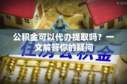 双柏公积金可以代办提取吗？一文解答你的疑问