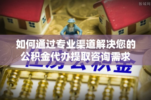 双柏如何通过专业渠道解决您的公积金代办提取咨询需求