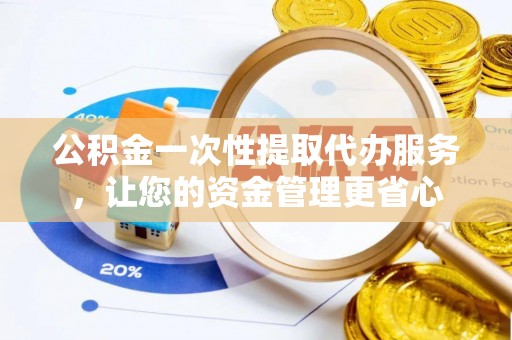 双柏公积金一次性提取代办服务，让您的资金管理更省心