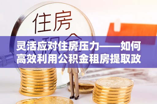 双柏灵活应对住房压力——如何高效利用公积金租房提取政策