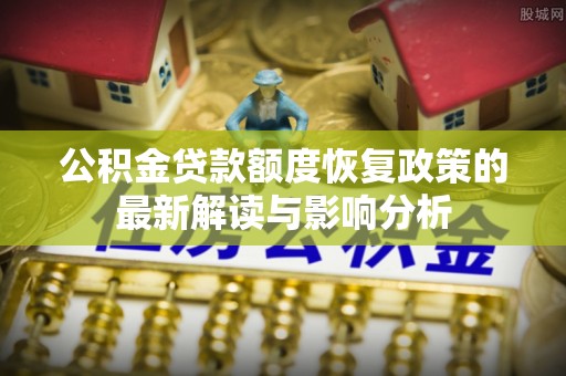 双柏公积金贷款额度恢复政策的最新解读与影响分析