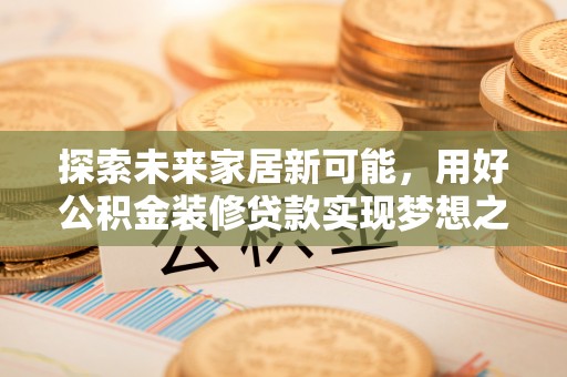 双柏探索未来家居新可能，用好公积金装修贷款实现梦想之家