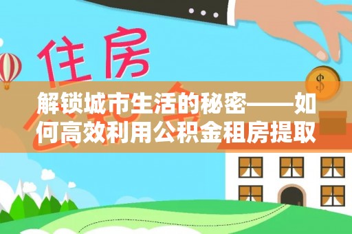 双柏解锁城市生活的秘密——如何高效利用公积金租房提取政策优化居住体验