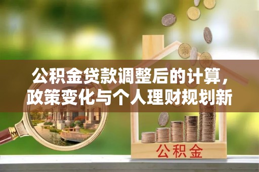 双柏公积金贷款调整后的计算，政策变化与个人理财规划新思路
