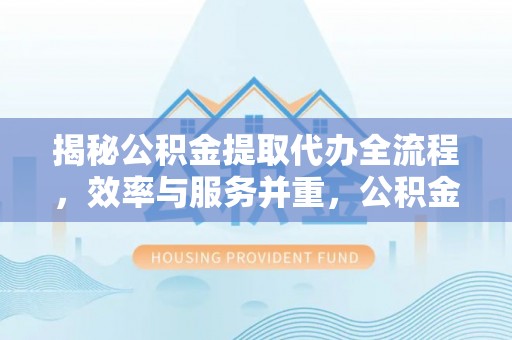 双柏揭秘公积金提取代办全流程，效率与服务并重，公积金提取代办要多久不再是难题