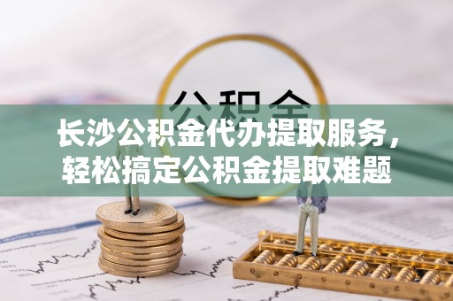 双柏长沙公积金代办提取服务，轻松搞定公积金提取难题