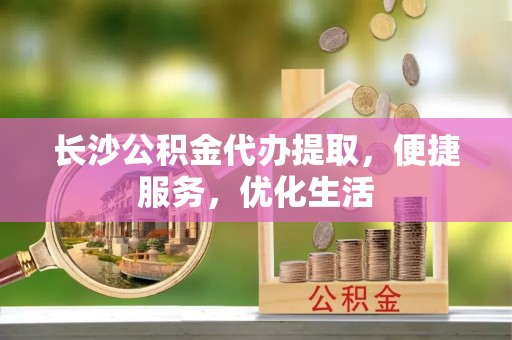 双柏长沙公积金代办提取，便捷服务，优化生活