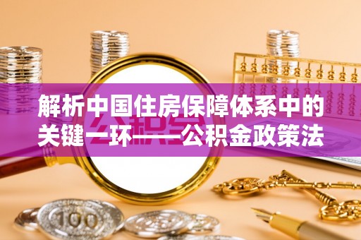 双柏解析中国住房保障体系中的关键一环——公积金政策法规的演变与影响