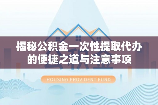 双柏揭秘公积金一次性提取代办的便捷之道与注意事项