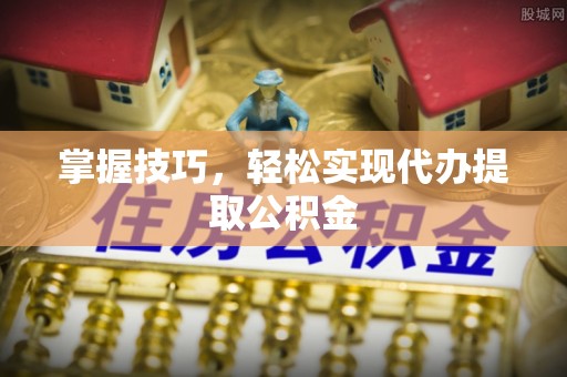 双柏掌握技巧，轻松实现代办提取公积金