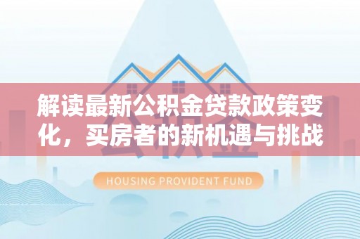 双柏解读最新公积金贷款政策变化，买房者的新机遇与挑战