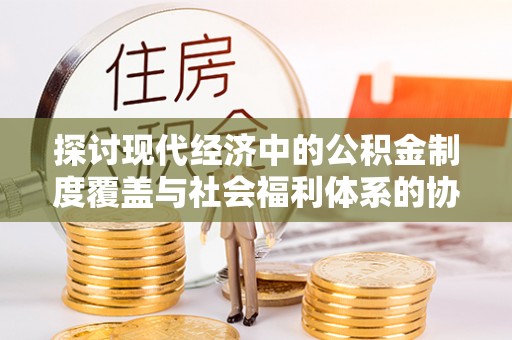 双柏探讨现代经济中的公积金制度覆盖与社会福利体系的协同发展