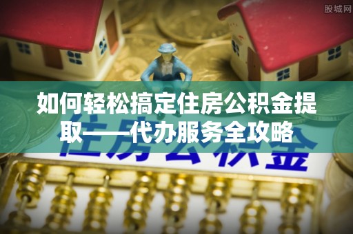 双柏如何轻松搞定住房公积金提取——代办服务全攻略