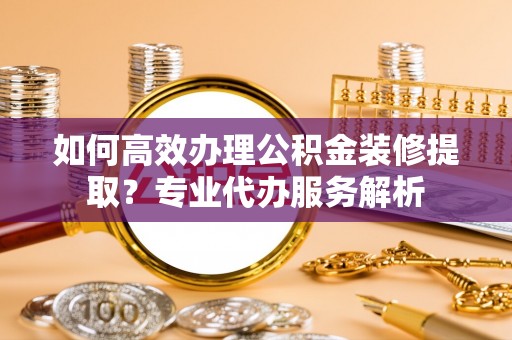 双柏如何高效办理公积金装修提取？专业代办服务解析