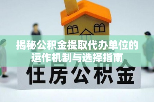 双柏揭秘公积金提取代办单位的运作机制与选择指南