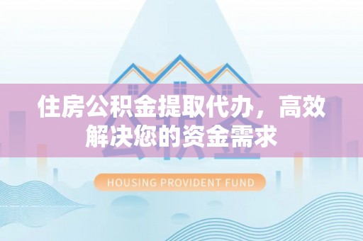 双柏住房公积金提取代办，高效解决您的资金需求
