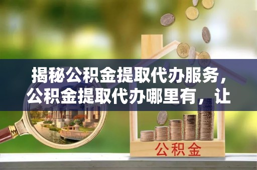 双柏揭秘公积金提取代办服务，公积金提取代办哪里有，让你省时省心的解决方案