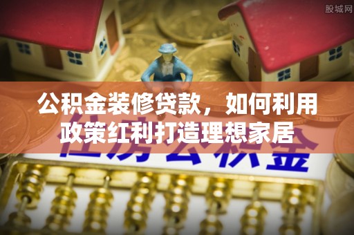 双柏公积金装修贷款，如何利用政策红利打造理想家居