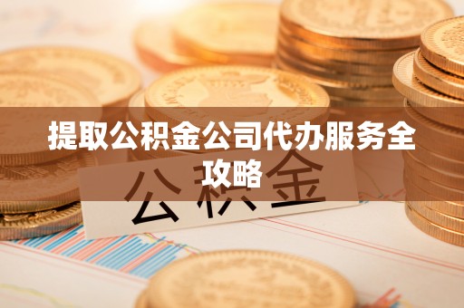 双柏提取公积金公司代办服务全攻略
