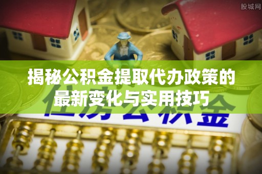 双柏揭秘公积金提取代办政策的最新变化与实用技巧