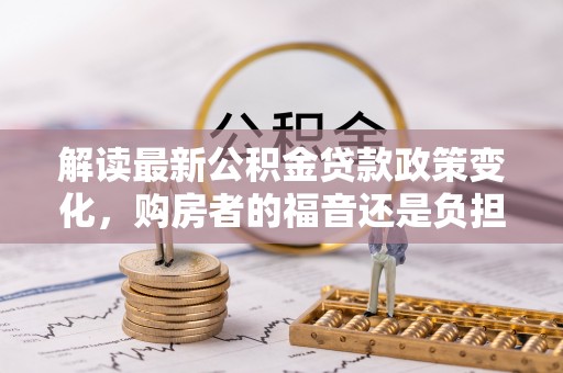 双柏解读最新公积金贷款政策变化，购房者的福音还是负担？