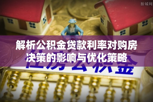 双柏解析公积金贷款利率对购房决策的影响与优化策略