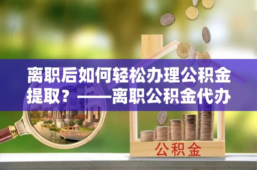 双柏离职后如何轻松办理公积金提取？——离职公积金代办提取服务详解