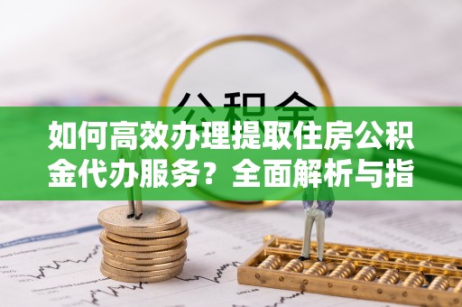 双柏如何高效办理提取住房公积金代办服务？全面解析与指南