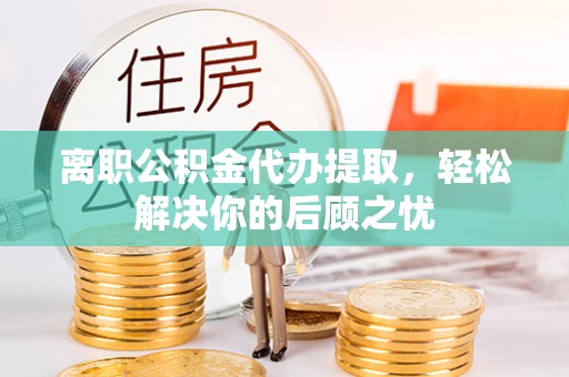 双柏离职公积金代办提取，轻松解决你的后顾之忧