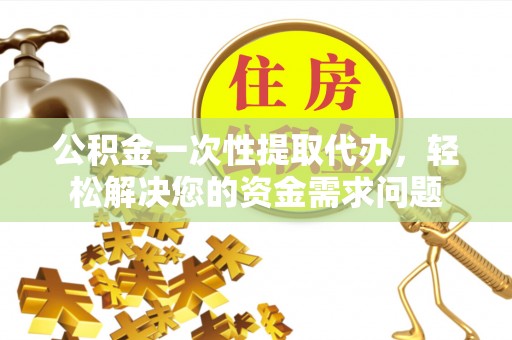 双柏公积金一次性提取代办，轻松解决您的资金需求问题