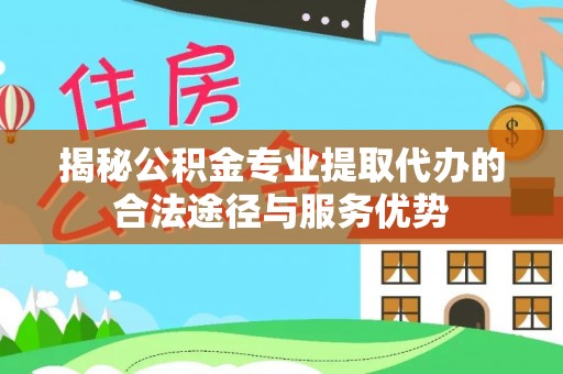 双柏揭秘公积金专业提取代办的合法途径与服务优势