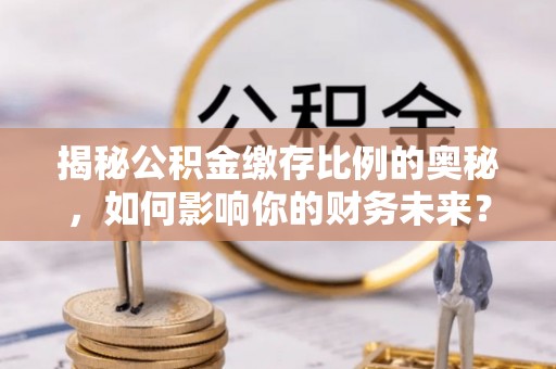双柏揭秘公积金缴存比例的奥秘，如何影响你的财务未来？