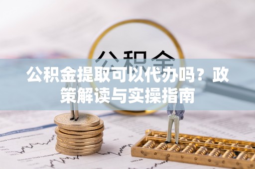 双柏公积金提取可以代办吗？政策解读与实操指南