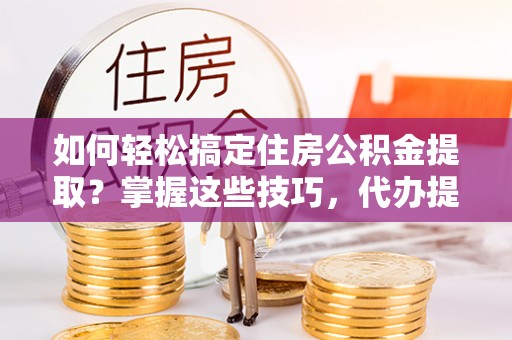 双柏如何轻松搞定住房公积金提取？掌握这些技巧，代办提取住房公积金不再难