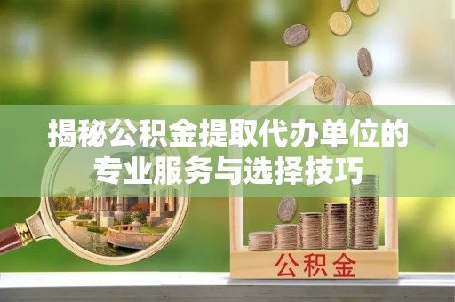 双柏揭秘公积金提取代办单位的专业服务与选择技巧