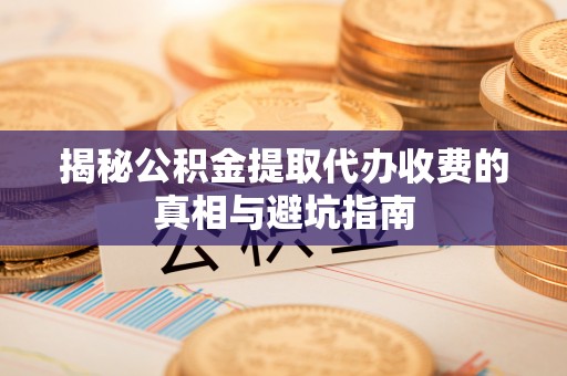 双柏揭秘公积金提取代办收费的真相与避坑指南