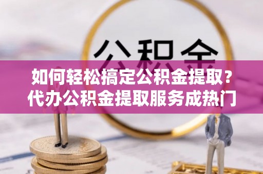 双柏如何轻松搞定公积金提取？代办公积金提取服务成热门选择