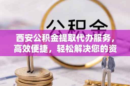 双柏西安公积金提取代办服务，高效便捷，轻松解决您的资金需求